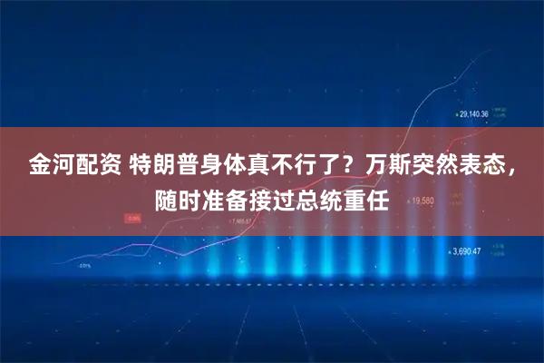 金河配资 特朗普身体真不行了？万斯突然表态，随时准备接过总统重任