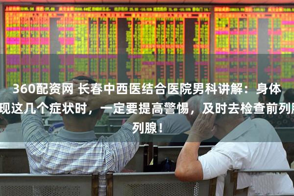 360配资网 长春中西医结合医院男科讲解：身体出现这几个症状时，一定要提高警惕，及时去检查前列腺！