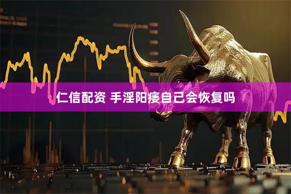 仁信配资 手淫阳痿自己会恢复吗