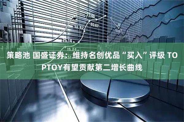 策略池 国盛证券：维持名创优品“买入”评级 TOPTOY有望贡献第二增长曲线