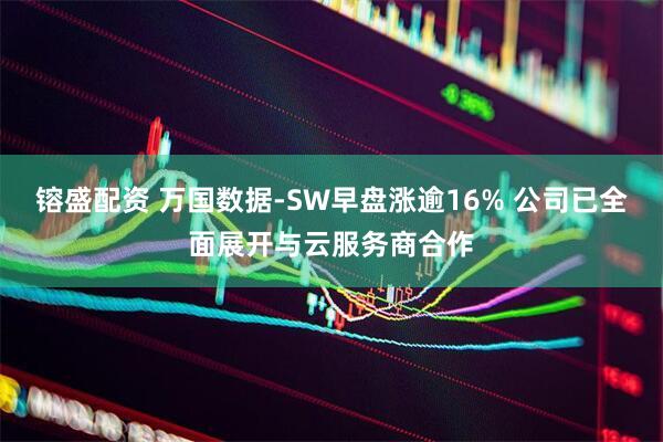镕盛配资 万国数据-SW早盘涨逾16% 公司已全面展开与云服务商合作
