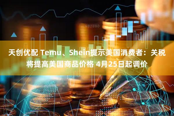 天创优配 Temu、Shein提示美国消费者：关税将提高美国商品价格 4月25日起调价