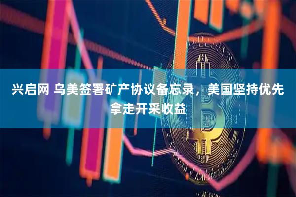 兴启网 乌美签署矿产协议备忘录，美国坚持优先拿走开采收益