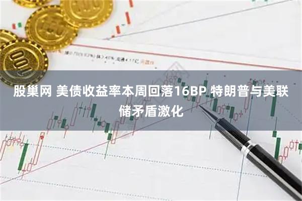 股巢网 美债收益率本周回落16BP 特朗普与美联储矛盾激化
