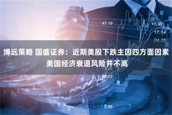 博远策略 国盛证券：近期美股下跌主因四方面因素 美国经济衰退风险并不高