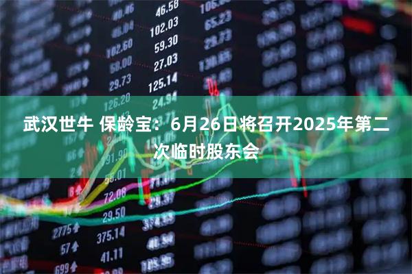 武汉世牛 保龄宝：6月26日将召开2025年第二次临时股东会