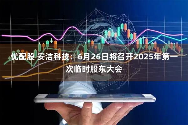 优配股 安洁科技：6月26日将召开2025年第一次临时股东大会