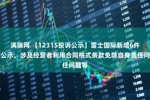 满瑞网 【12315投诉公示】雷士国际新增6件投诉公示，涉及经营者利用合同格式条款免除自身责任问题等