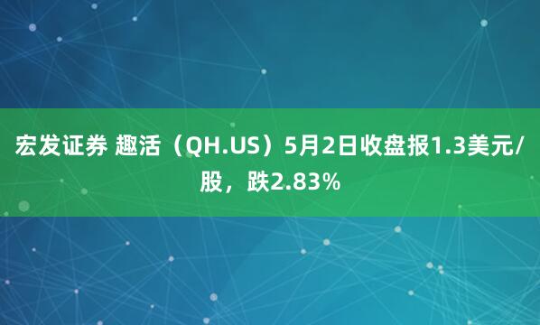 宏发证券 趣活（QH.US）5月2日收盘报1.3美元/股，跌2.83%