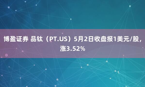 博盈证券 品钛（PT.US）5月2日收盘报1美元/股，涨3.52%
