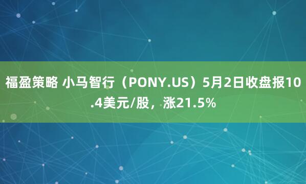 福盈策略 小马智行（PONY.US）5月2日收盘报10.4美元/股，涨21.5%