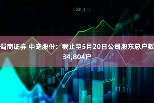 蜀商证券 中宠股份：截止至5月20日公司股东总户数34,804户