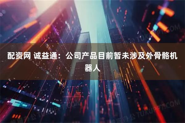 配资网 诚益通：公司产品目前暂未涉及外骨骼机器人