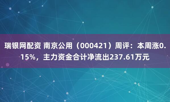 瑞银网配资 南京公用（000421）周评：本周涨0.15%，主力资金合计净流出237.61万元
