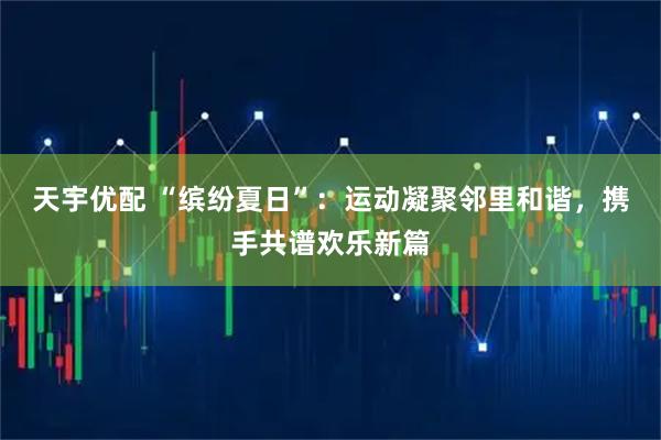 天宇优配 “缤纷夏日”：运动凝聚邻里和谐，携手共谱欢乐新篇