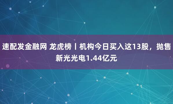 速配发金融网 龙虎榜丨机构今日买入这13股，抛售新光光电1.44亿元