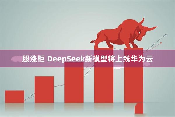 股涨柜 DeepSeek新模型将上线华为云