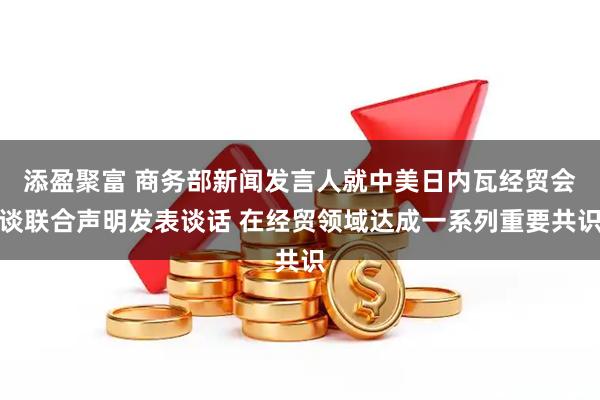 添盈聚富 商务部新闻发言人就中美日内瓦经贸会谈联合声明发表谈话 在经贸领域达成一系列重要共识