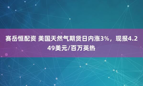 赛岳恒配资 美国天然气期货日内涨3%，现报4.249美元/百万英热