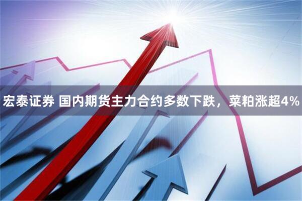 宏泰证券 国内期货主力合约多数下跌，菜粕涨超4%