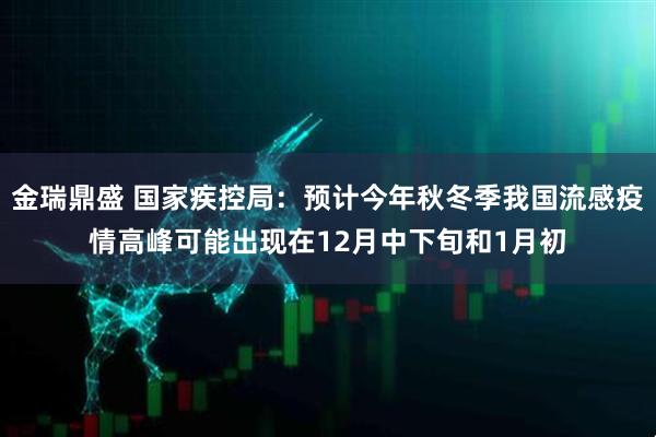 金瑞鼎盛 国家疾控局：预计今年秋冬季我国流感疫情高峰可能出现在12月中下旬和1月初