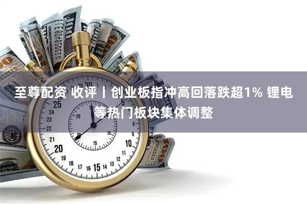 至尊配资 收评丨创业板指冲高回落跌超1% 锂电等热门板块集体调整