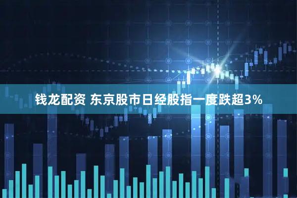 钱龙配资 东京股市日经股指一度跌超3%
